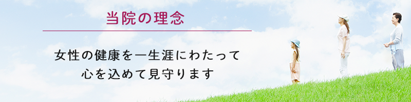 当院の理念：女性の健康を一生涯にわたって心を込めて見守ります