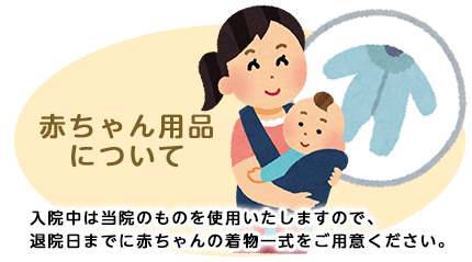 赤ちゃん用品について:入院中は当院のものを使用いたしますので、退院日前日に赤ちゃんの着物一式をご用意ください。